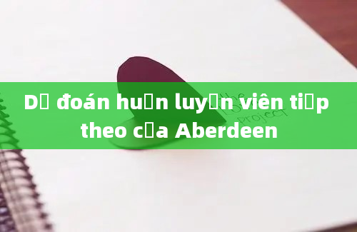 Dự đoán huấn luyện viên tiếp theo của Aberdeen