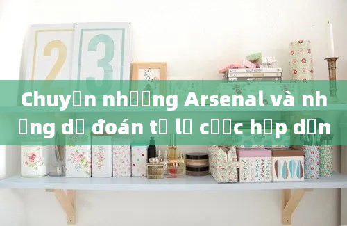 Chuyển nhượng Arsenal và những dự đoán tỷ lệ cược hấp dẫn