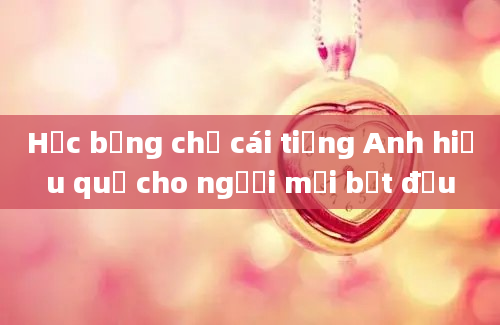 Học bảng chữ cái tiếng Anh hiệu quả cho người mới bắt đầu