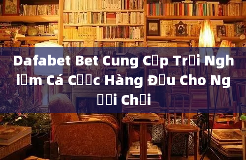 Dafabet Bet Cung Cấp Trải Nghiệm Cá Cược Hàng Đầu Cho Người Chơi