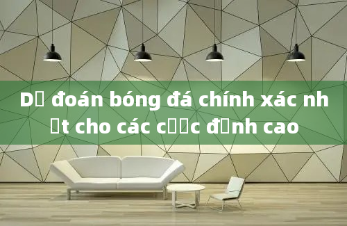 Dự đoán bóng đá chính xác nhất cho các cược đỉnh cao