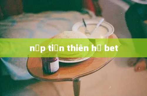 nạp tiền thiên hạ bet