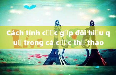 Cách tính cược gấp đôi hiệu quả trong cá cược thể thao