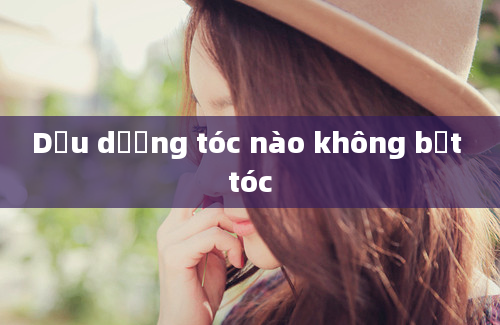 Dầu dưỡng tóc nào không bết tóc