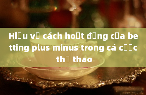 Hiểu về cách hoạt động của betting plus minus trong cá cược thể thao