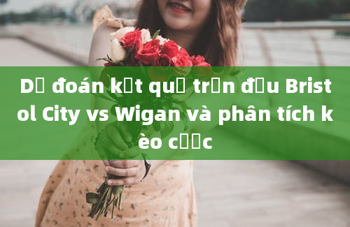 Dự đoán kết quả trận đấu Bristol City vs Wigan và phân tích kèo cược