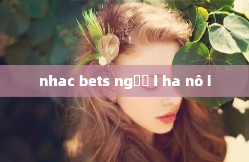 nhac bets ngươ i ha nô i