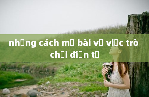 những cách mở bài về việc trò chơi điện tử