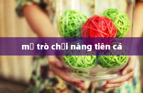 mở trò chơi nàng tiên cá