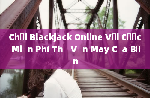 Chơi Blackjack Online Với Cược Miễn Phí Thử Vận May Của Bạn