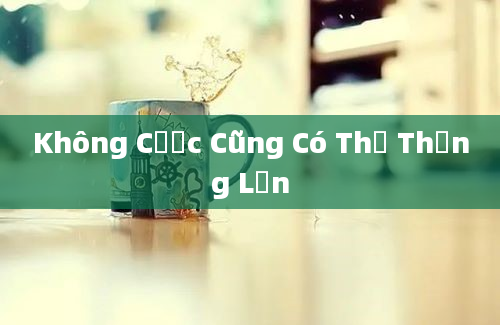 Không Cược Cũng Có Thể Thắng Lớn