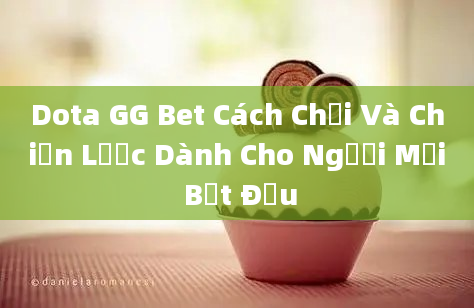 Dota GG Bet Cách Chơi Và Chiến Lược Dành Cho Người Mới Bắt Đầu