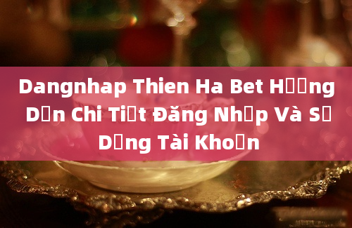 Dangnhap Thien Ha Bet Hướng Dẫn Chi Tiết Đăng Nhập Và Sử Dụng Tài Khoản