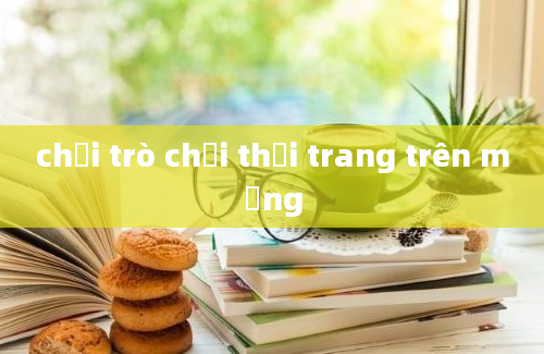 chơi trò chơi thời trang trên mạng