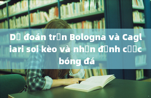 Dự đoán trận Bologna và Cagliari soi kèo và nhận định cược bóng đá