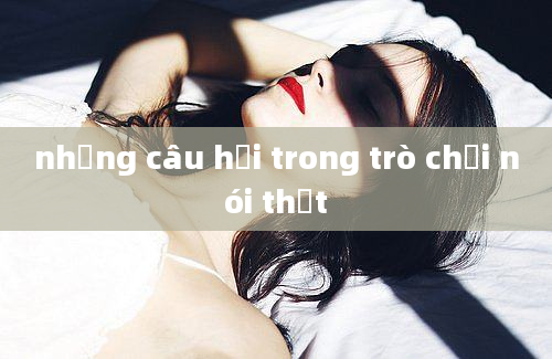 những câu hỏi trong trò chơi nói thật