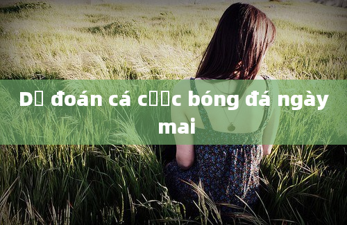 Dự đoán cá cược bóng đá ngày mai