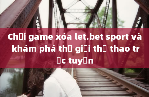 Chơi game xóa let.bet sport và khám phá thế giới thể thao trực tuyến