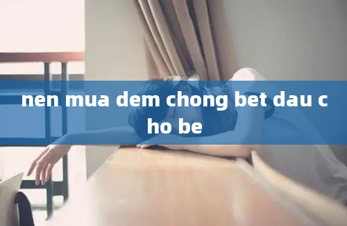 nen mua dem chong bet dau cho be