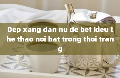 Dep xang dan nu de bet kieu the thao noi bat trong thoi trang