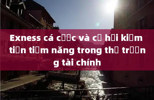 Exness cá cược và cơ hội kiếm tiền tiềm năng trong thị trường tài chính