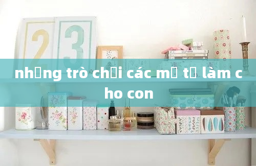 những trò chơi các mẹ tự làm cho con