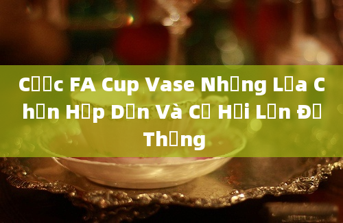 Cược FA Cup Vase Những Lựa Chọn Hấp Dẫn Và Cơ Hội Lớn Để Thắng