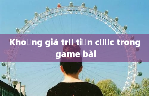 Khoảng giá trị tiền cược trong game bài