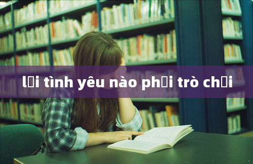 lời tình yêu nào phải trò chơi