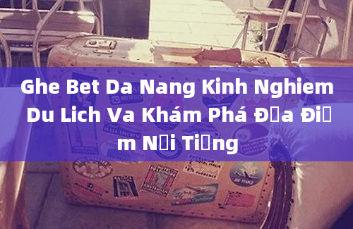 Ghe Bet Da Nang Kinh Nghiem Du Lich Va Khám Phá Địa Điểm Nổi Tiếng