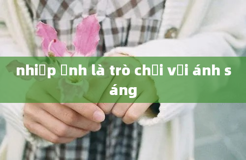 nhiếp ảnh là trò chơi với ánh sáng