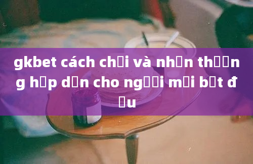 gkbet cách chơi và nhận thưởng hấp dẫn cho người mới bắt đầu