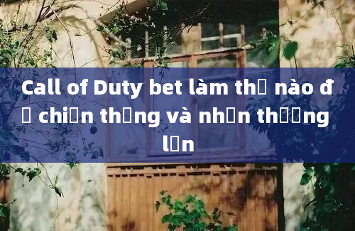 Call of Duty bet làm thế nào để chiến thắng và nhận thưởng lớn