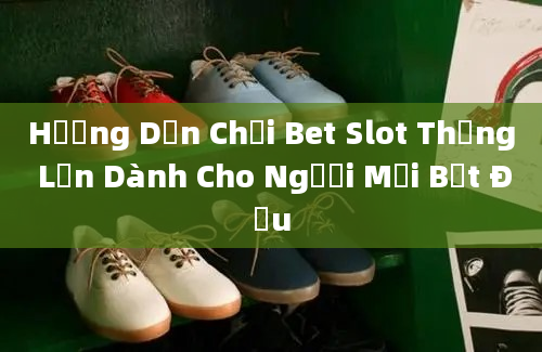 Hướng Dẫn Chơi Bet Slot Thắng Lớn Dành Cho Người Mới Bắt Đầu