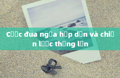 Cược đua ngựa hấp dẫn và chiến lược thắng lớn