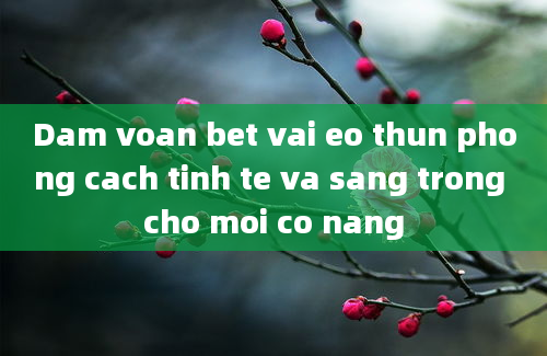 Dam voan bet vai eo thun phong cach tinh te va sang trong cho moi co nang