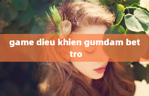 game dieu khien gumdam bet tro