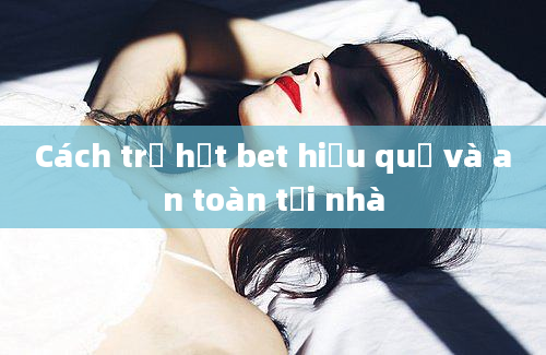 Cách trị hạt bet hiệu quả và an toàn tại nhà