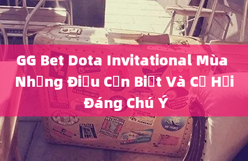 GG Bet Dota Invitational Mùa Những Điều Cần Biết Và Cơ Hội Đáng Chú Ý