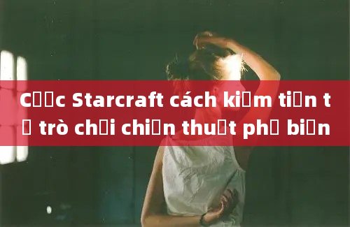 Cược Starcraft cách kiếm tiền từ trò chơi chiến thuật phổ biến