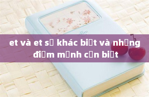 et và et sự khác biệt và những điểm mạnh cần biết