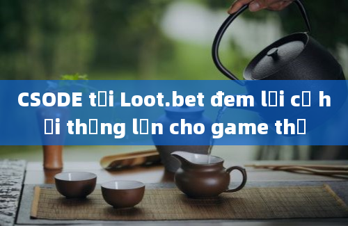 CSODE tại Loot.bet đem lại cơ hội thắng lớn cho game thủ