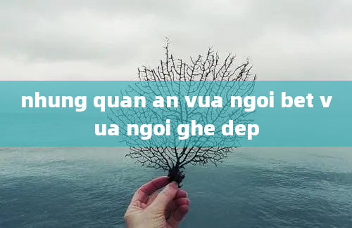 nhung quan an vua ngoi bet vua ngoi ghe dep