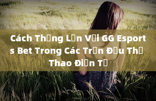 Cách Thắng Lớn Với GG Esports Bet Trong Các Trận Đấu Thể Thao Điện Tử