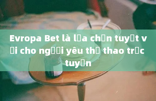 Evropa Bet là lựa chọn tuyệt vời cho người yêu thể thao trực tuyến