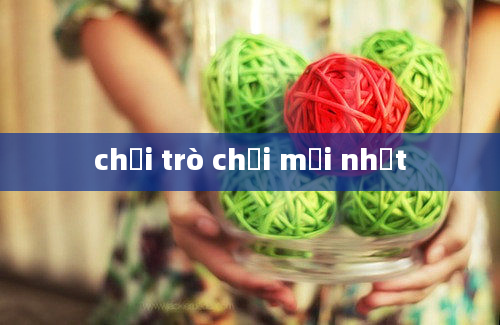 chơi trò chơi mới nhất