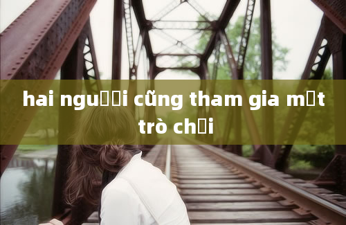 hai nguười cũng tham gia một trò chơi