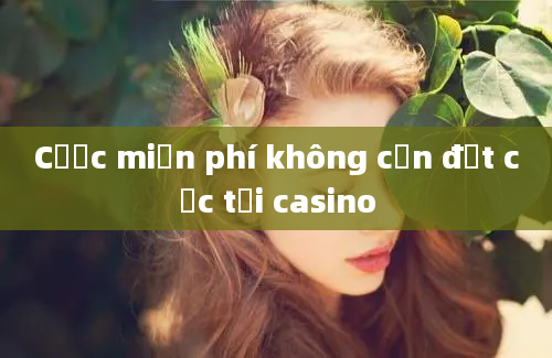 Cược miễn phí không cần đặt cọc tại casino