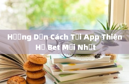 Hướng Dẫn Cách Tải App Thiên Hạ Bet Mới Nhất