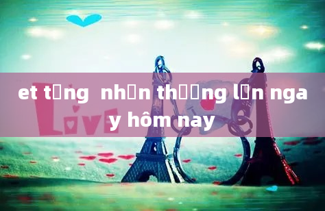 et tặng  nhận thưởng lớn ngay hôm nay